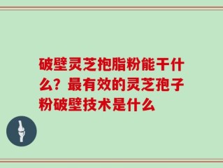 破壁灵芝抱脂粉能干什么？最有效的灵芝孢子粉破壁技术是什么