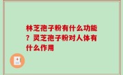 林芝孢子粉有什么功能？灵芝孢子粉对人体有什么作用