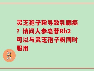 灵芝孢子粉导致乳腺癌？请问人参皂苷Rh2可以与灵芝孢子粉同时服用