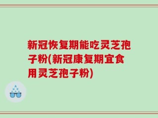 新冠恢复期能吃灵芝孢子粉(新冠康复期宜食用灵芝孢子粉)