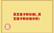 灵芝孢子粉价格i_灵芝孢子粉价格分析)