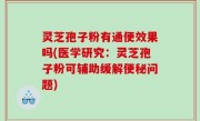 灵芝孢子粉有通便效果吗(医学研究：灵芝孢子粉可辅助缓解便秘问题)