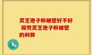 灵芝孢子粉破壁好不好 探究灵芝孢子粉破壁的利弊