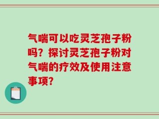 气喘可以吃灵芝孢子粉吗？探讨灵芝孢子粉对气喘的疗效及使用注意事项？