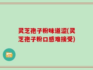 灵芝孢子粉味道涩(灵芝孢子粉口感难接受)