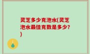 灵芝多少克泡水(灵芝泡水最佳克数是多少？)