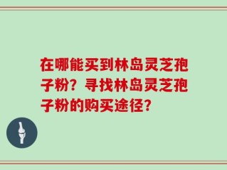 在哪能买到林岛灵芝孢子粉？寻找林岛灵芝孢子粉的购买途径？
