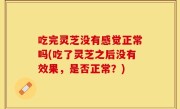 吃完灵芝没有感觉正常吗(吃了灵芝之后没有效果，是否正常？)
