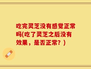 吃完灵芝没有感觉正常吗(吃了灵芝之后没有效果，是否正常？)