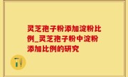 灵芝孢子粉添加淀粉比例_灵芝孢子粉中淀粉添加比例的研究