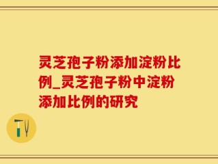 灵芝孢子粉添加淀粉比例_灵芝孢子粉中淀粉添加比例的研究