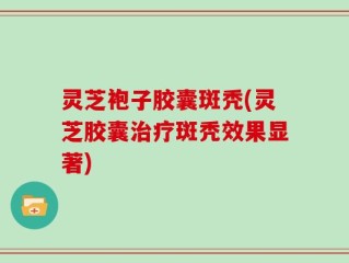 灵芝袍子胶囊斑秃(灵芝胶囊治疗斑秃效果显著)