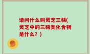 请问什么叫灵芝三萜(灵芝中的三萜类化合物是什么？)
