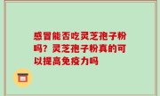 感冒能否吃灵芝孢子粉吗？灵芝孢子粉真的可以提高免疫力吗