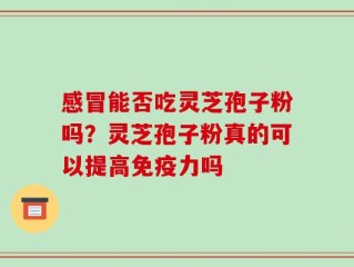 感冒能否吃灵芝孢子粉吗？灵芝孢子粉真的可以提高免疫力吗