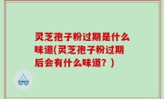 灵芝孢子粉过期是什么味道(灵芝孢子粉过期后会有什么味道？)