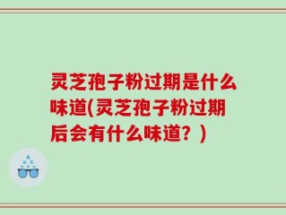 灵芝孢子粉过期是什么味道(灵芝孢子粉过期后会有什么味道？)