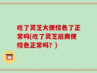 吃了灵芝大便棕色了正常吗(吃了灵芝后粪便棕色正常吗？)