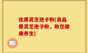 优质灵芝孢子粉(高品质灵芝孢子粉，助您健康养生)