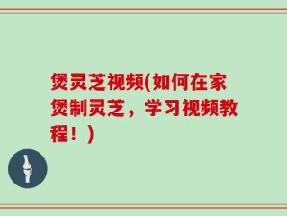 煲灵芝视频(如何在家煲制灵芝，学习视频教程！)