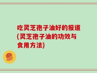 吃灵芝孢子油好的报道(灵芝孢子油的功效与食用方法)