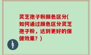灵芝孢子粉颜色区分(如何通过颜色区分灵芝孢子粉，达到更好的保健效果？)