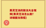 黑灵芝汤的做法大全视频(黑灵芝汤怎么做？详细图文教程)