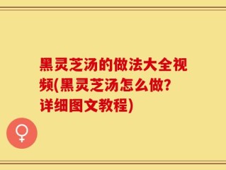 黑灵芝汤的做法大全视频(黑灵芝汤怎么做？详细图文教程)