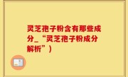 灵芝孢子粉含有那些成分_“灵芝孢子粉成分解析”)