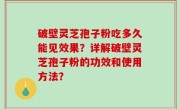破壁灵芝孢子粉吃多久能见效果？详解破壁灵芝孢子粉的功效和使用方法？
