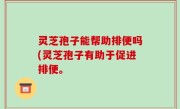 灵芝孢子能帮助排便吗(灵芝孢子有助于促进排便。