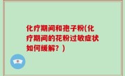 化疗期间和孢子粉(化疗期间的花粉过敏症状如何缓解？)