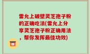 雷允上破壁灵芝孢子粉的正确吃法(雷允上分享灵芝孢子粉正确用法，帮你发挥最佳功效)