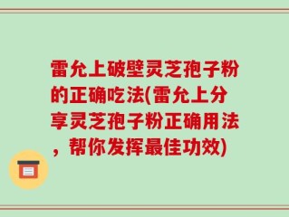 雷允上破壁灵芝孢子粉的正确吃法(雷允上分享灵芝孢子粉正确用法，帮你发挥最佳功效)