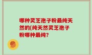 哪种灵芝孢子粉最纯天然的(纯天然灵芝孢子粉哪种最纯？