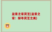 盆景之家灵芝(盆景之家：探寻灵芝之美)