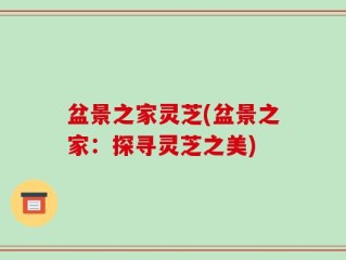 盆景之家灵芝(盆景之家：探寻灵芝之美)