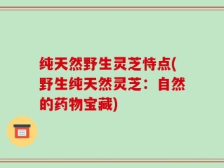 纯天然野生灵芝恃点(野生纯天然灵芝：自然的药物宝藏)