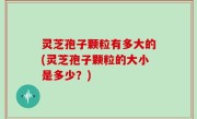 灵芝孢子颗粒有多大的(灵芝孢子颗粒的大小是多少？)