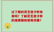 过了期的灵芝孢子粉有用吗？了解灵芝孢子粉的保质期和使用效果？