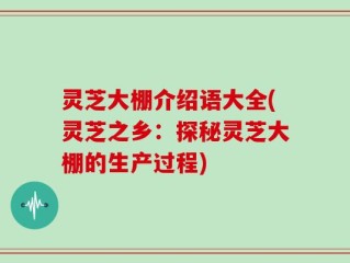 灵芝大棚介绍语大全(灵芝之乡：探秘灵芝大棚的生产过程)