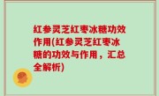 红参灵芝红枣冰糖功效作用(红参灵芝红枣冰糖的功效与作用，汇总全解析)