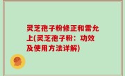 灵芝孢子粉修正和雷允上(灵芝孢子粉：功效及使用方法详解)