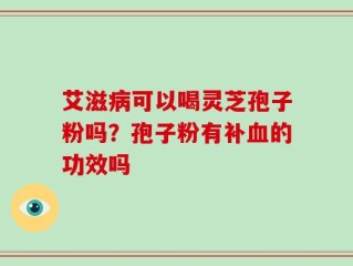 艾滋病可以喝灵芝孢子粉吗？孢子粉有补血的功效吗