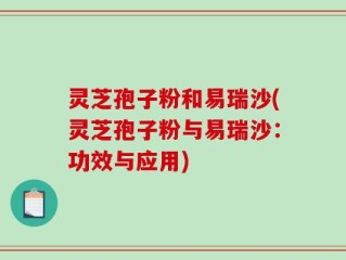 灵芝孢子粉和易瑞沙(灵芝孢子粉与易瑞沙：功效与应用)
