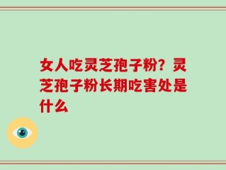 女人吃灵芝孢子粉？灵芝孢子粉长期吃害处是什么
