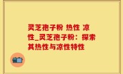 灵芝孢子粉 热性 凉性_灵芝孢子粉：探索其热性与凉性特性