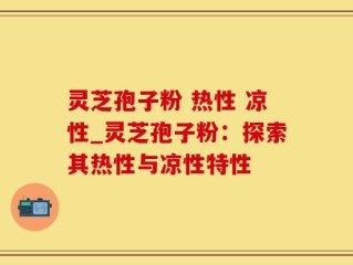 灵芝孢子粉 热性 凉性_灵芝孢子粉：探索其热性与凉性特性