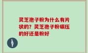 灵芝孢子粉为什么有片状的？灵芝孢子粉碾压的好还是粉好
