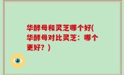 华酵母和灵芝哪个好(华酵母对比灵芝：哪个更好？)
